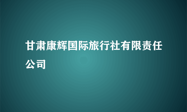 甘肃康辉国际旅行社有限责任公司
