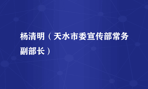 杨清明（天水市委宣传部常务副部长）