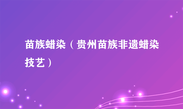 苗族蜡染（贵州苗族非遗蜡染技艺）
