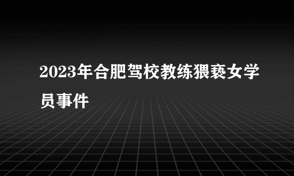 2023年合肥驾校教练猥亵女学员事件