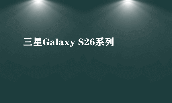 三星Galaxy S26系列