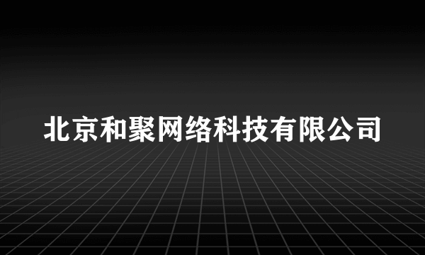 北京和聚网络科技有限公司
