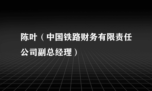 陈叶（中国铁路财务有限责任公司副总经理）