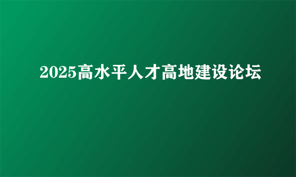 2025高水平人才高地建设论坛