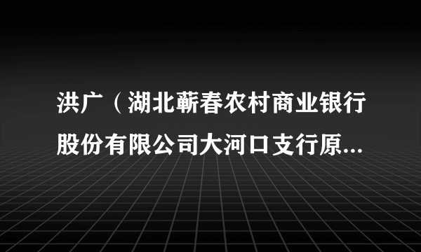 洪广（湖北蕲春农村商业银行股份有限公司大河口支行原信贷主管）