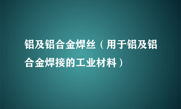 铝及铝合金焊丝（用于铝及铝合金焊接的工业材料）