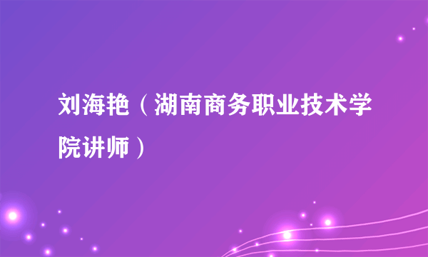 刘海艳（湖南商务职业技术学院讲师）