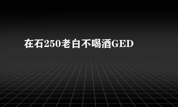 在石250老白不喝酒GED