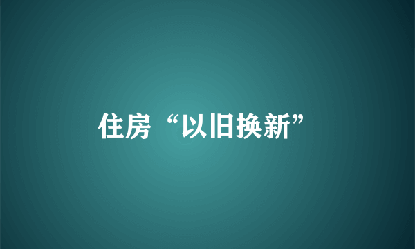 住房“以旧换新”