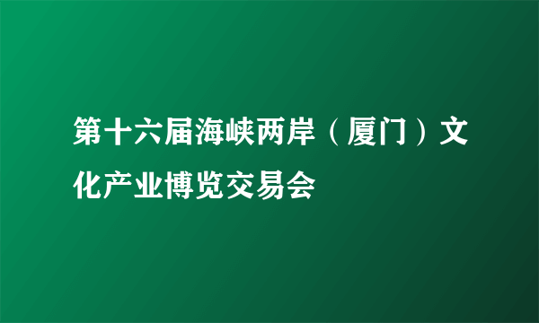 第十六届海峡两岸（厦门）文化产业博览交易会