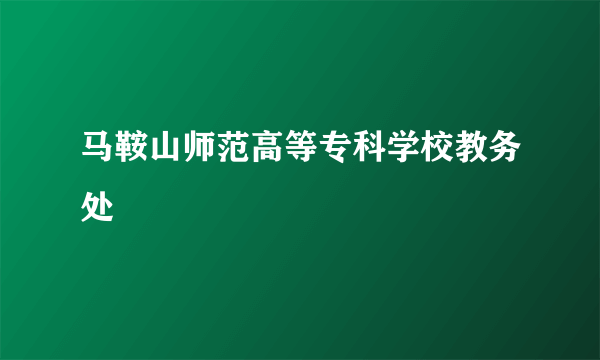 马鞍山师范高等专科学校教务处