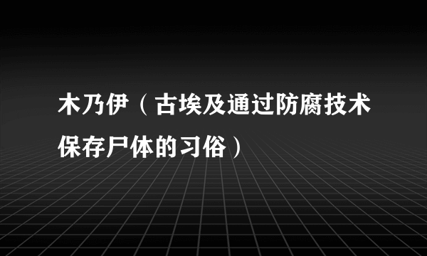 木乃伊（古埃及通过防腐技术保存尸体的习俗）