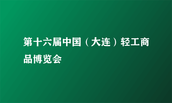 第十六届中国（大连）轻工商品博览会