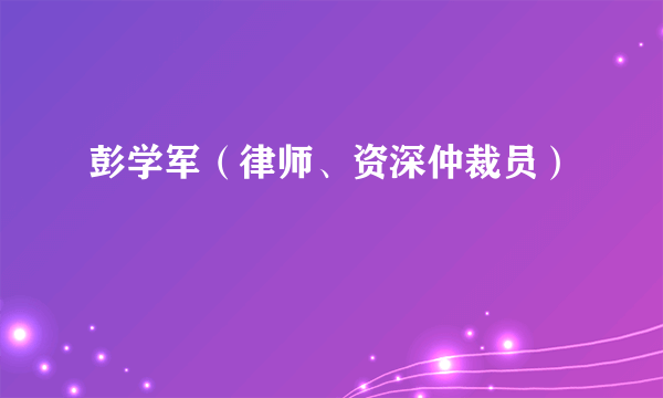 彭学军（律师、资深仲裁员）