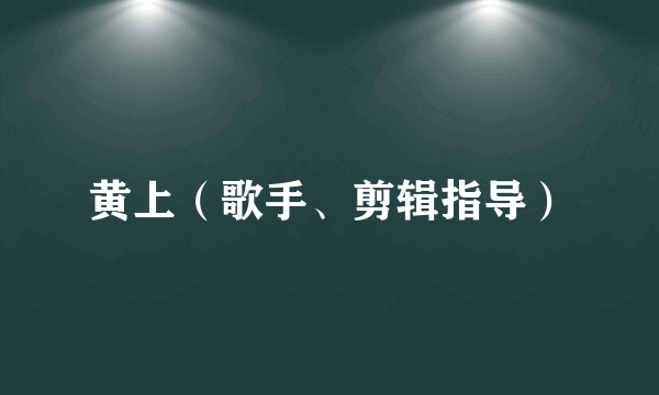 黄上（歌手、剪辑指导）