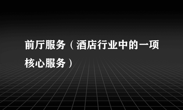 前厅服务（酒店行业中的一项核心服务）