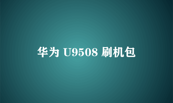 华为 U9508 刷机包