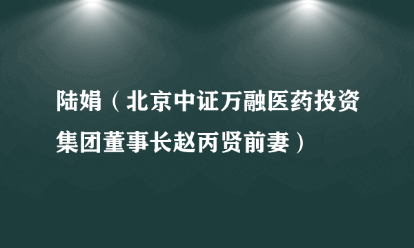 陆娟（北京中证万融医药投资集团董事长赵丙贤前妻）