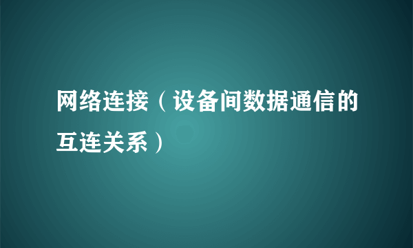 网络连接（设备间数据通信的互连关系）