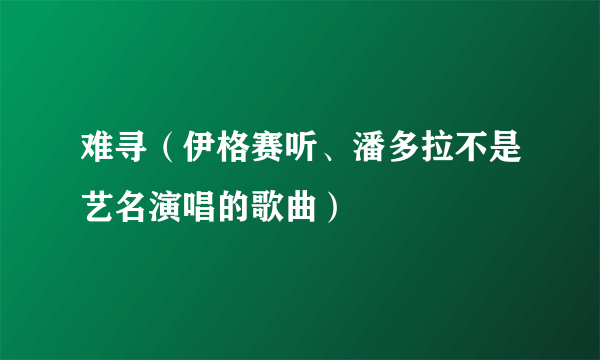 难寻（伊格赛听、潘多拉不是艺名演唱的歌曲）