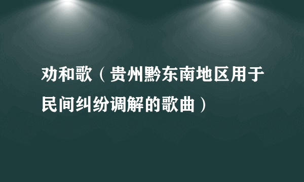 劝和歌（贵州黔东南地区用于民间纠纷调解的歌曲）