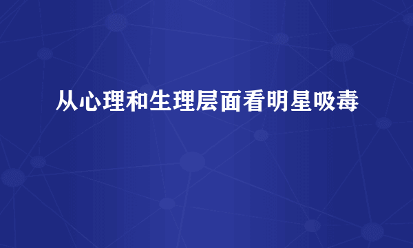 从心理和生理层面看明星吸毒
