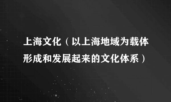 上海文化（以上海地域为载体形成和发展起来的文化体系）