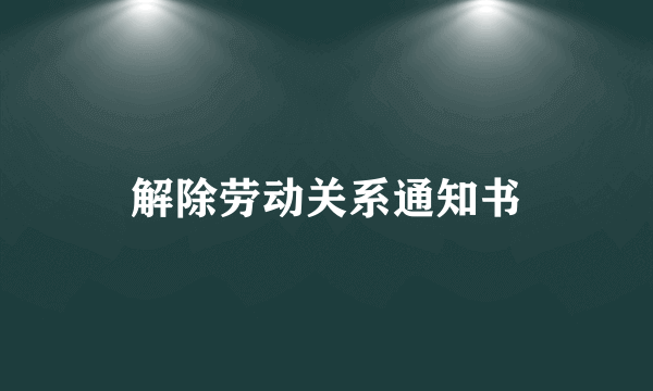解除劳动关系通知书