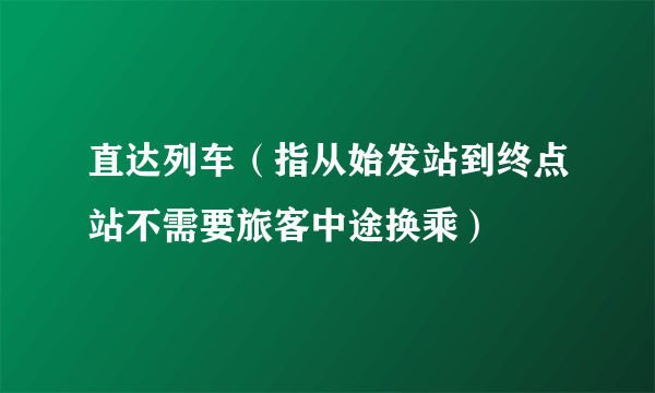 直达列车（指从始发站到终点站不需要旅客中途换乘）