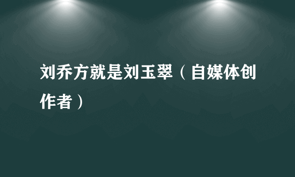 刘乔方就是刘玉翠（自媒体创作者）