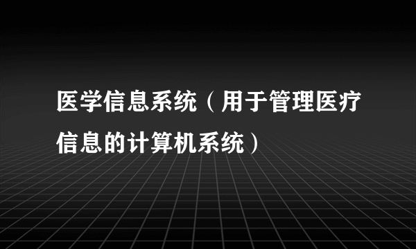 医学信息系统（用于管理医疗信息的计算机系统）
