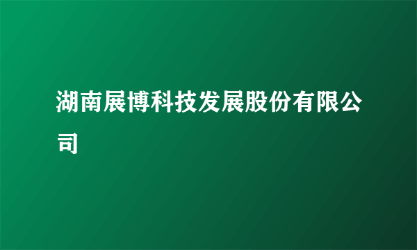 湖南展博科技发展股份有限公司