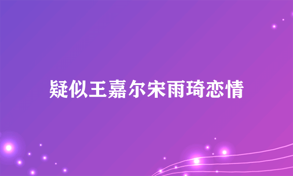 疑似王嘉尔宋雨琦恋情
