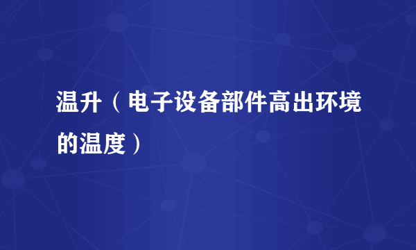 温升（电子设备部件高出环境的温度）