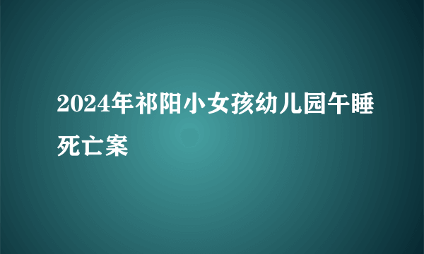 2024年祁阳小女孩幼儿园午睡死亡案