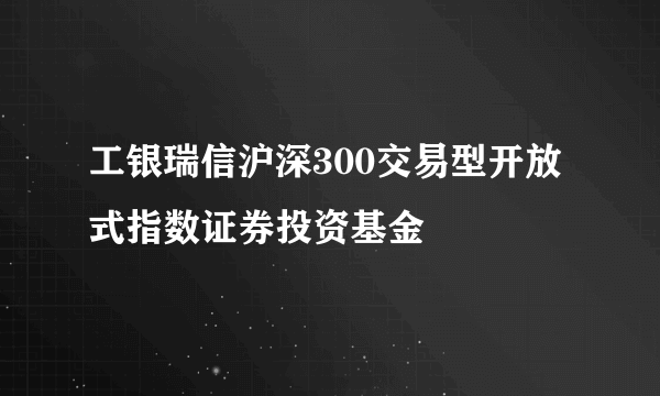 工银瑞信沪深300交易型开放式指数证券投资基金