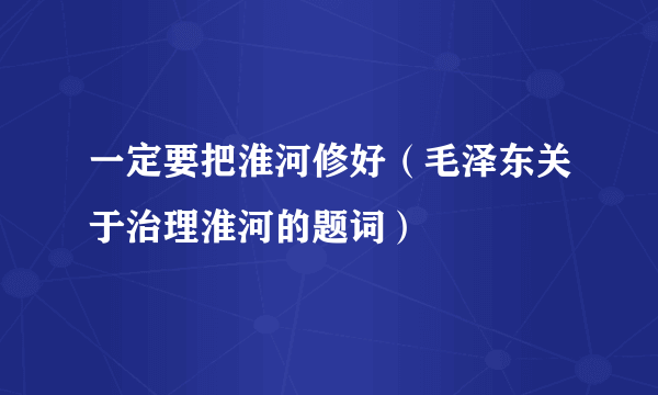 一定要把淮河修好（毛泽东关于治理淮河的题词）