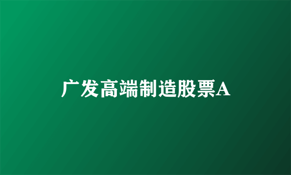 广发高端制造股票A