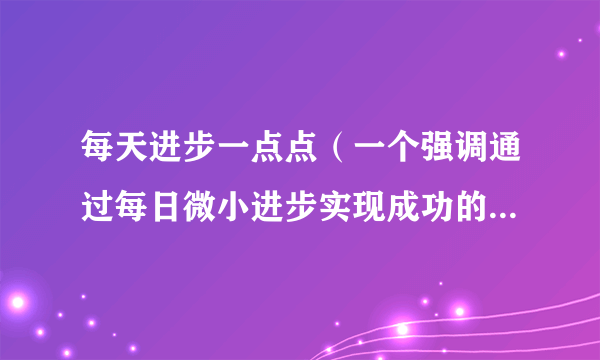 每天进步一点点（一个强调通过每日微小进步实现成功的励志理念）