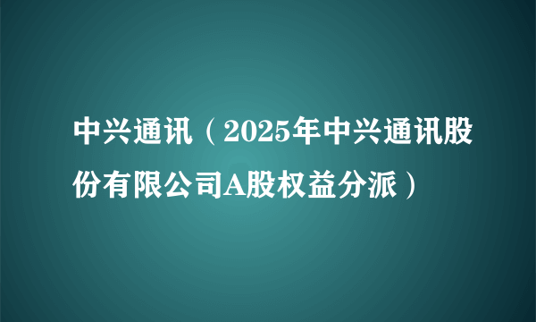 中兴通讯（2025年中兴通讯股份有限公司A股权益分派）