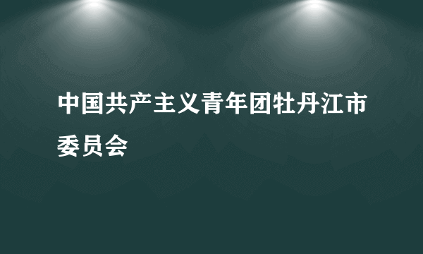 中国共产主义青年团牡丹江市委员会