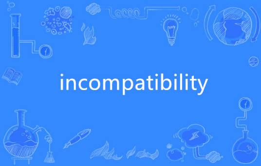 incompatibility（事物之间无法共存或配合的状态）