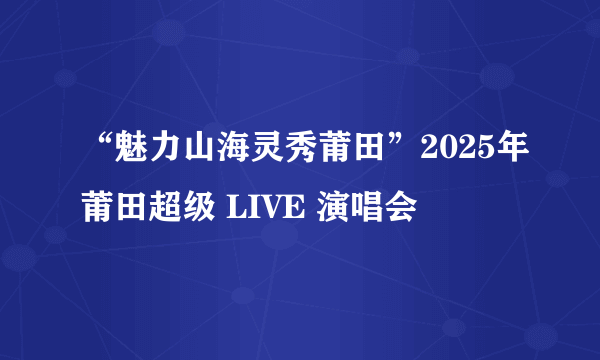 “魅力山海灵秀莆田”2025年莆田超级 LIVE 演唱会