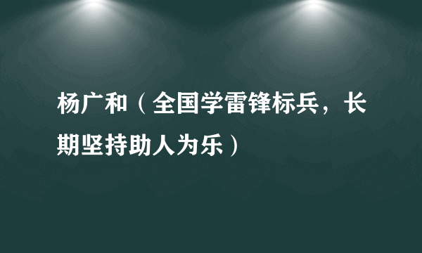 杨广和（全国学雷锋标兵，长期坚持助人为乐）