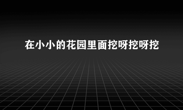 在小小的花园里面挖呀挖呀挖