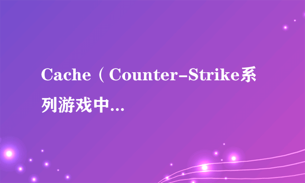 Cache（Counter-Strike系列游戏中的经典炸弹地图）