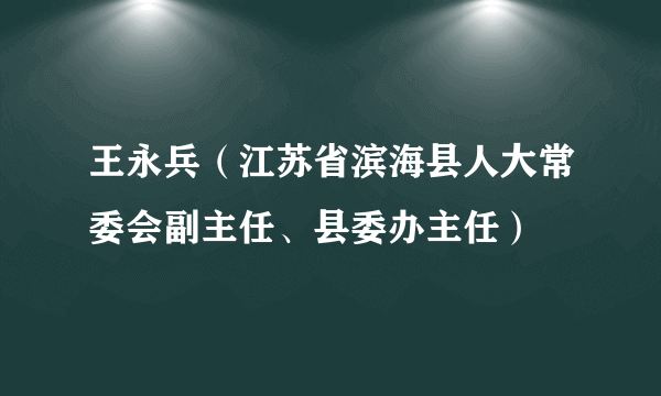 王永兵（江苏省滨海县人大常委会副主任、县委办主任）