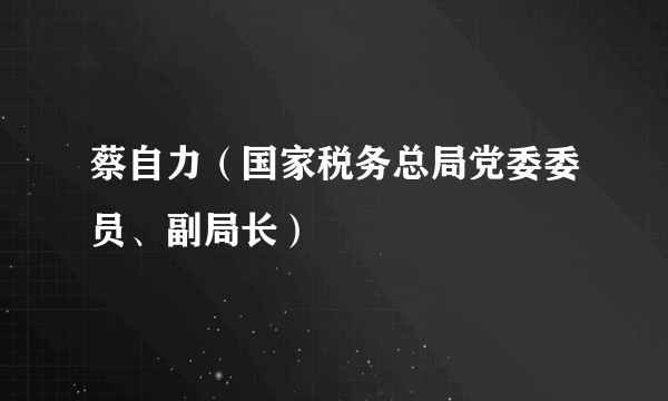 蔡自力（国家税务总局党委委员、副局长）