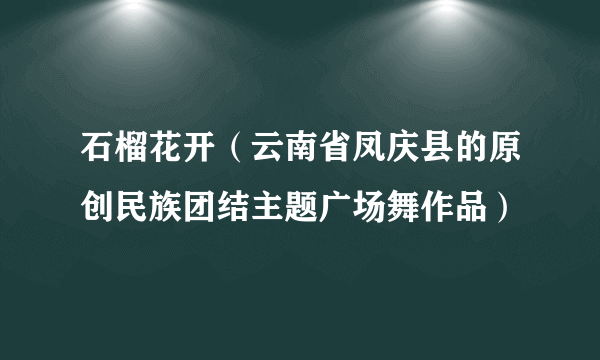 石榴花开（云南省凤庆县的原创民族团结主题广场舞作品）