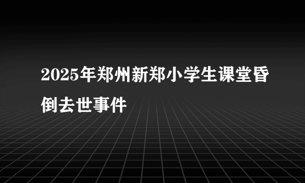 2025年郑州新郑小学生课堂昏倒去世事件